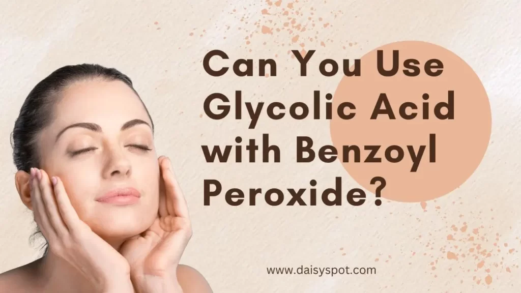 Can You Use Glycolic Acid with Benzoyl Peroxide? A positive mix