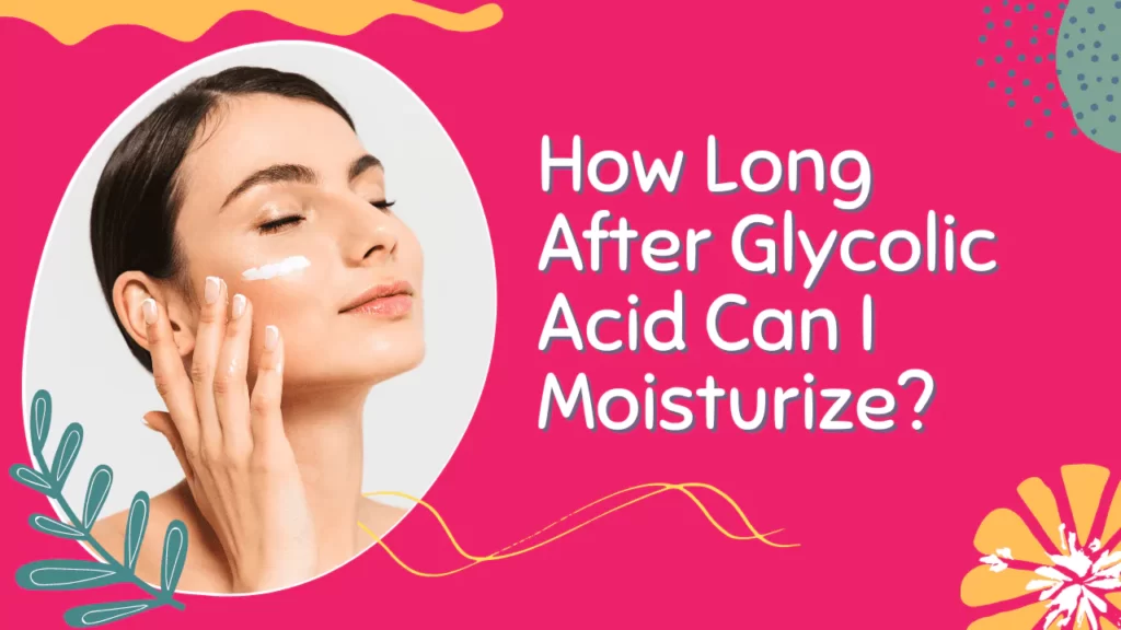 How Long After Glycolic Acid Can I Moisturize: Ultimate 5 Steps Guide